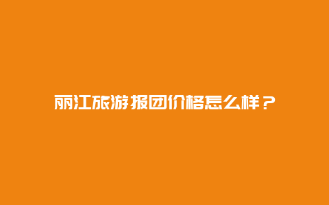 丽江旅游报团价格怎么样？