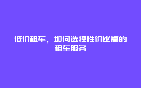 低价租车，如何选择性价比高的租车服务