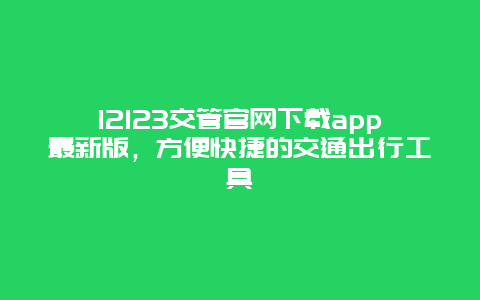 12123交管官网下载app最新版，方便快捷的交通出行工具