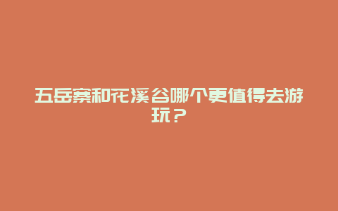 五岳寨和花溪谷哪个更值得去游玩？