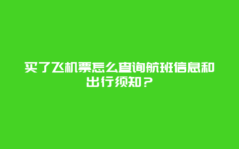 买了飞机票怎么查询航班信息和出行须知？