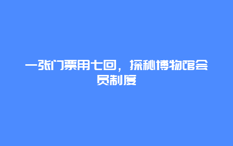 一张门票用七回，探秘博物馆会员制度