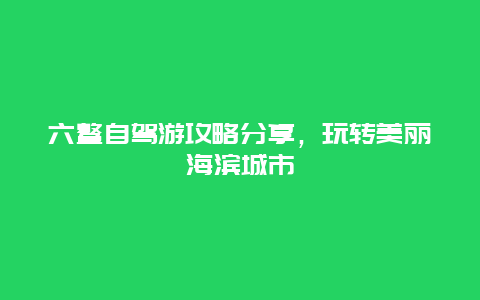 六鳌自驾游攻略分享，玩转美丽海滨城市