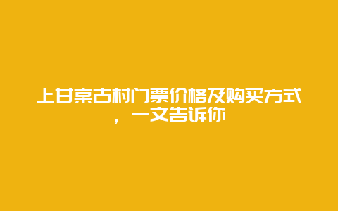 上甘棠古村门票价格及购买方式，一文告诉你