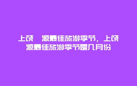 上饶婺源最佳旅游季节，上饶婺源最佳旅游季节是几月份