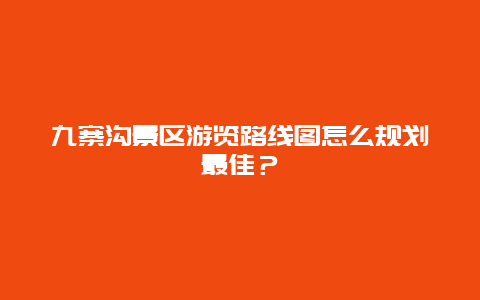 九寨沟景区游览路线图怎么规划最佳？