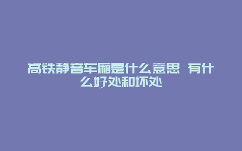 高铁静音车厢是什么意思 有什么好处和坏处