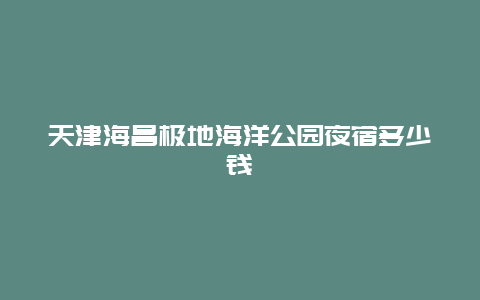 天津海昌极地海洋公园夜宿多少钱