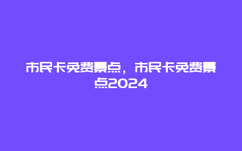 市民卡免费景点，市民卡免费景点2024