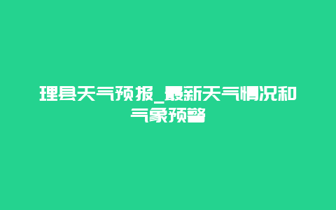 理县天气预报_最新天气情况和气象预警