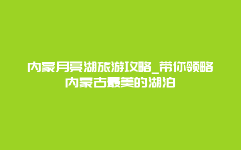 内蒙月亮湖旅游攻略_带你领略内蒙古最美的湖泊