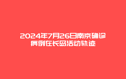 2024年7月26日南京确诊病例在长岛活动轨迹