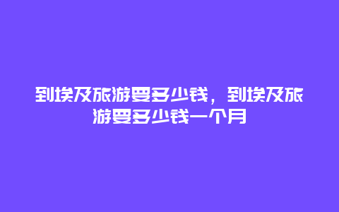 到埃及旅游要多少钱，到埃及旅游要多少钱一个月