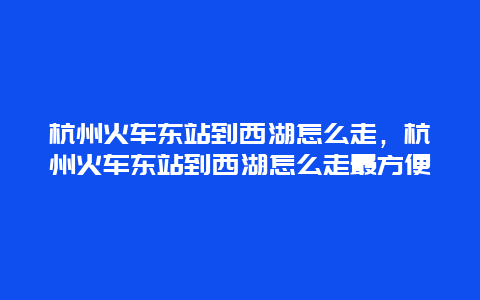 杭州火车东站到西湖怎么走，杭州火车东站到西湖怎么走最方便