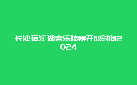 长沙梅溪湖音乐喷泉开放时间2024