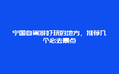 宁国自驾游好玩的地方，推荐几个必去景点