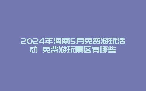 2024年海南5月免费游玩活动 免费游玩景区有哪些