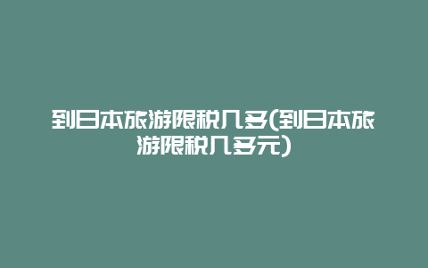 到日本旅游限税几多(到日本旅游限税几多元)