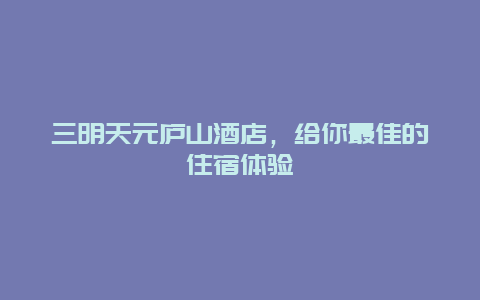 三明天元庐山酒店，给你最佳的住宿体验