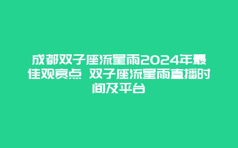 成都双子座流星雨2024年最佳观赏点 双子座流星雨直播时间及平台