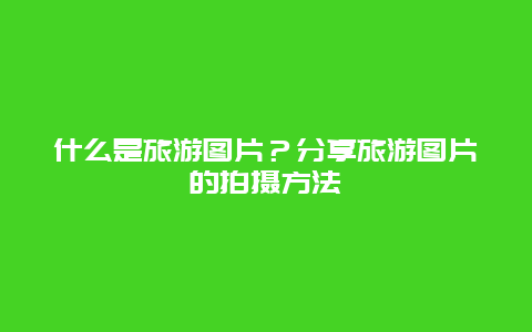 什么是旅游图片？分享旅游图片的拍摄方法