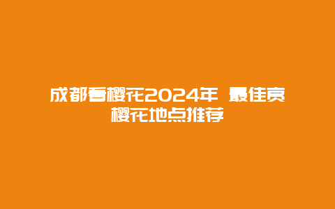 成都看樱花2024年 最佳赏樱花地点推荐