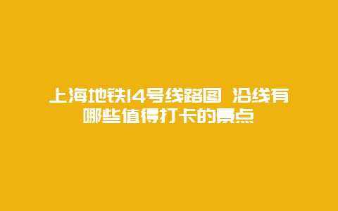 上海地铁14号线路图 沿线有哪些值得打卡的景点