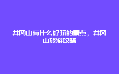 井冈山有什么好玩的景点，井冈山旅游攻略