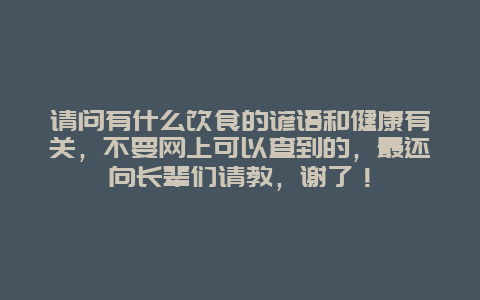 请问有什么饮食的谚语和健康有关，不要网上可以查到的，最还向长辈们请教，谢了！