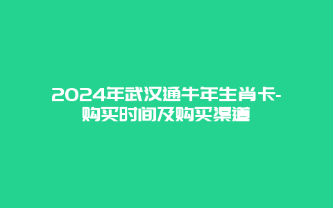 2024年武汉通牛年生肖卡-购买时间及购买渠道