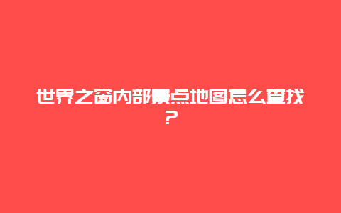 世界之窗内部景点地图怎么查找？