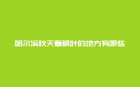 哈尔滨秋天看枫叶的地方有哪些