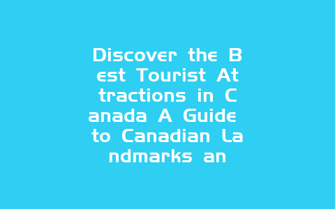 Discover the Best Tourist Attractions in Canada A Guide to Canadian Landmarks an