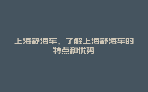 上海舒海车，了解上海舒海车的特点和优势