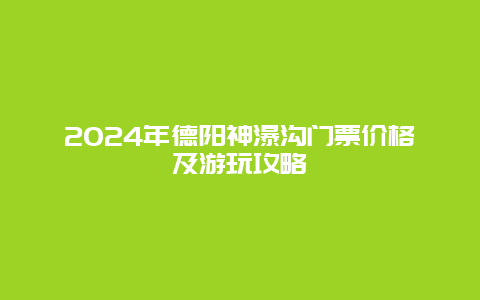 2024年德阳神瀑沟门票价格及游玩攻略