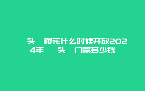 鼋头渚樱花什么时候开放2024年 鼋头渚门票多少钱