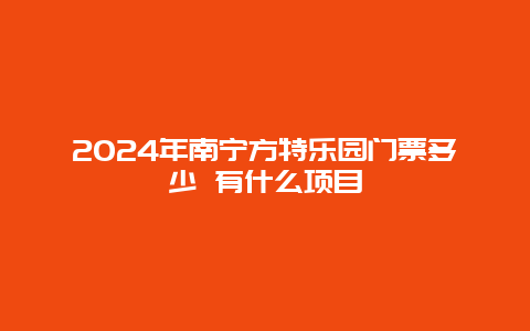 2024年南宁方特乐园门票多少 有什么项目