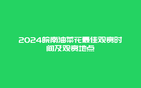 2024皖南油菜花最佳观赏时间及观赏地点