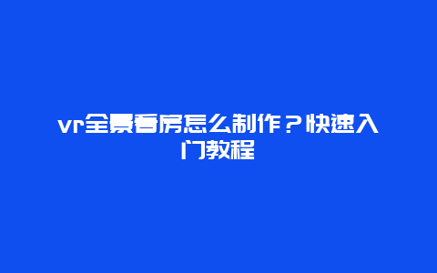 vr全景看房怎么制作？快速入门教程