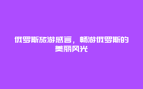 俄罗斯旅游感言，畅游俄罗斯的美丽风光