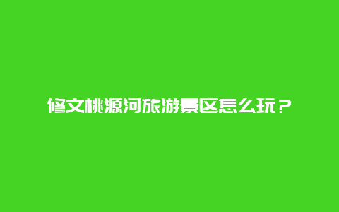 修文桃源河旅游景区怎么玩？