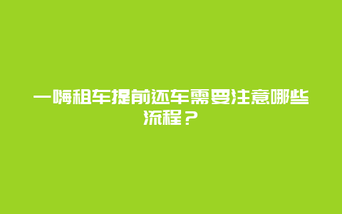 一嗨租车提前还车需要注意哪些流程？