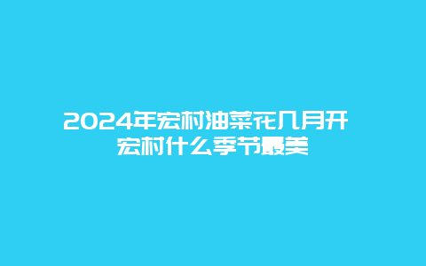 2024年宏村油菜花几月开 宏村什么季节最美