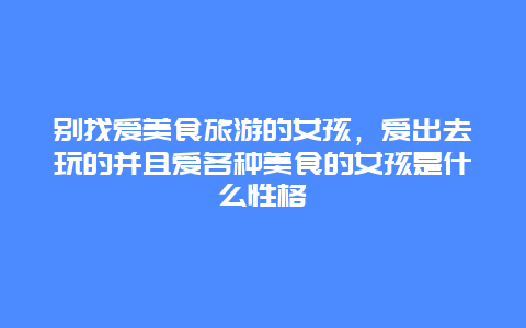 别找爱美食旅游的女孩，爱出去玩的并且爱各种美食的女孩是什么性格