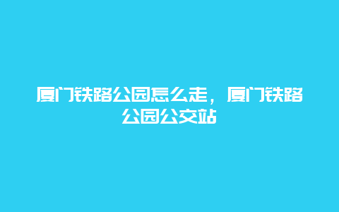 厦门铁路公园怎么走，厦门铁路公园公交站