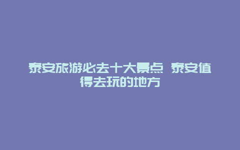 泰安旅游必去十大景点 泰安值得去玩的地方