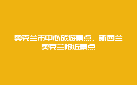 奥克兰市中心旅游景点，新西兰奥克兰附近景点