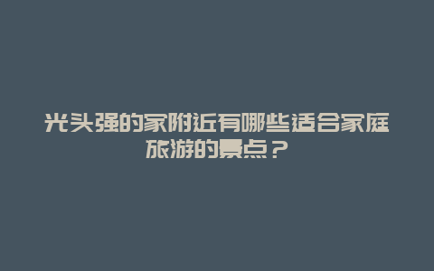 光头强的家附近有哪些适合家庭旅游的景点？