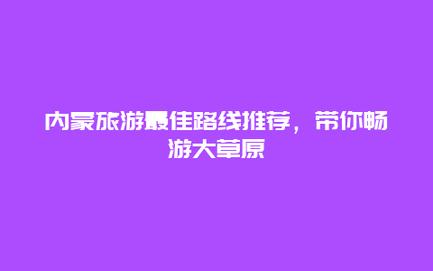 内蒙旅游最佳路线推荐，带你畅游大草原