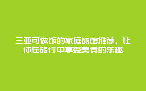 三亚可做饭的家庭旅馆推荐，让你在旅行中享受美食的乐趣